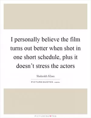 I personally believe the film turns out better when shot in one short schedule, plus it doesn’t stress the actors Picture Quote #1
