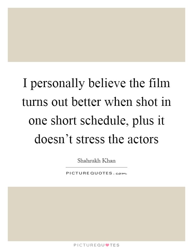 I personally believe the film turns out better when shot in one short schedule, plus it doesn't stress the actors Picture Quote #1