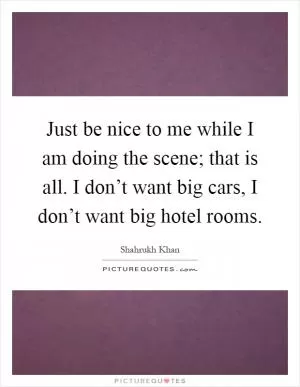 Just be nice to me while I am doing the scene; that is all. I don’t want big cars, I don’t want big hotel rooms Picture Quote #1
