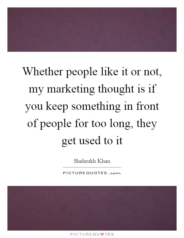 Whether people like it or not, my marketing thought is if you keep something in front of people for too long, they get used to it Picture Quote #1