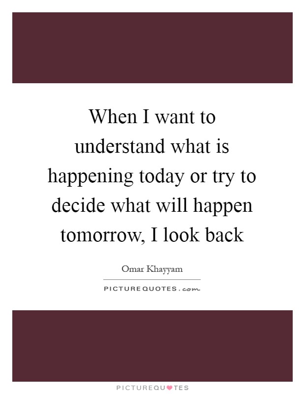 When I want to understand what is happening today or try to decide what will happen tomorrow, I look back Picture Quote #1
