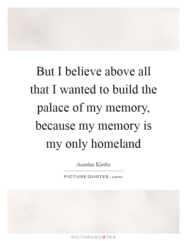 But I believe above all that I wanted to build the palace of my memory, because my memory is my only homeland Picture Quote #1