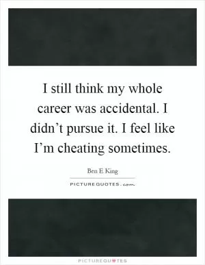 I still think my whole career was accidental. I didn’t pursue it. I feel like I’m cheating sometimes Picture Quote #1