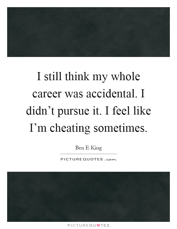 I still think my whole career was accidental. I didn't pursue it. I feel like I'm cheating sometimes Picture Quote #1