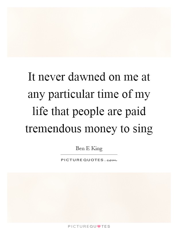 It never dawned on me at any particular time of my life that people are paid tremendous money to sing Picture Quote #1