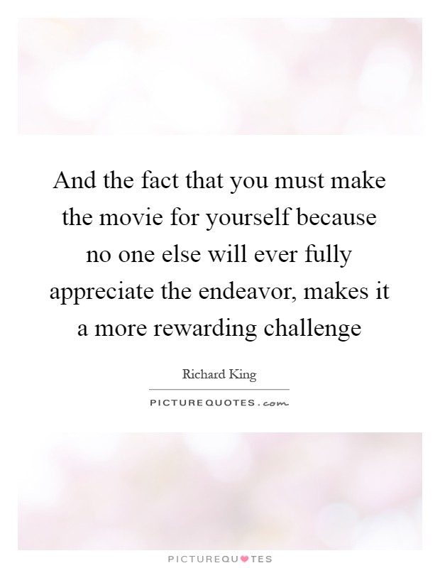 And the fact that you must make the movie for yourself because no one else will ever fully appreciate the endeavor, makes it a more rewarding challenge Picture Quote #1