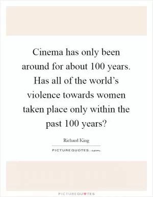Cinema has only been around for about 100 years. Has all of the world’s violence towards women taken place only within the past 100 years? Picture Quote #1