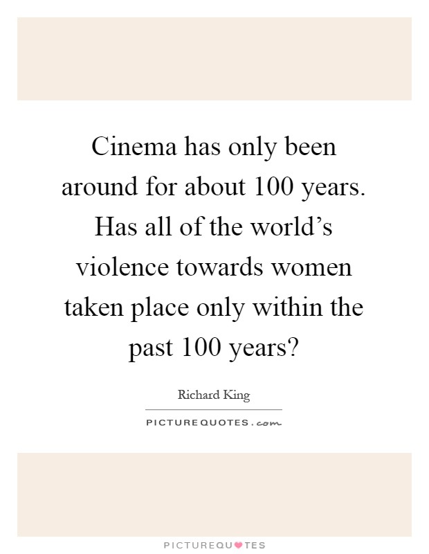 Cinema has only been around for about 100 years. Has all of the world's violence towards women taken place only within the past 100 years? Picture Quote #1