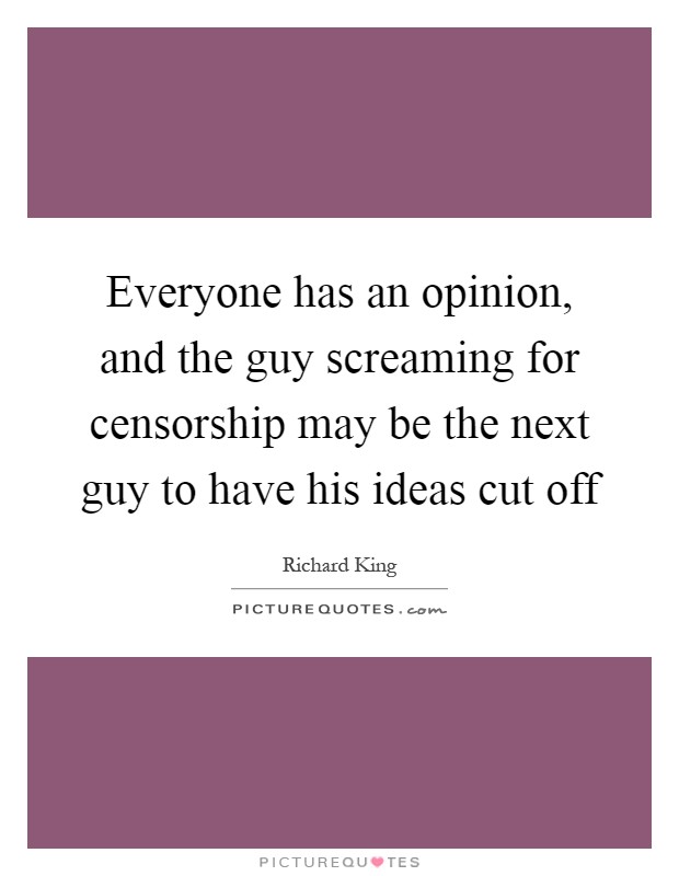 Everyone has an opinion, and the guy screaming for censorship may be the next guy to have his ideas cut off Picture Quote #1