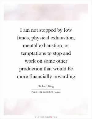 I am not stopped by low funds, physical exhaustion, mental exhaustion, or temptations to stop and work on some other production that would be more financially rewarding Picture Quote #1
