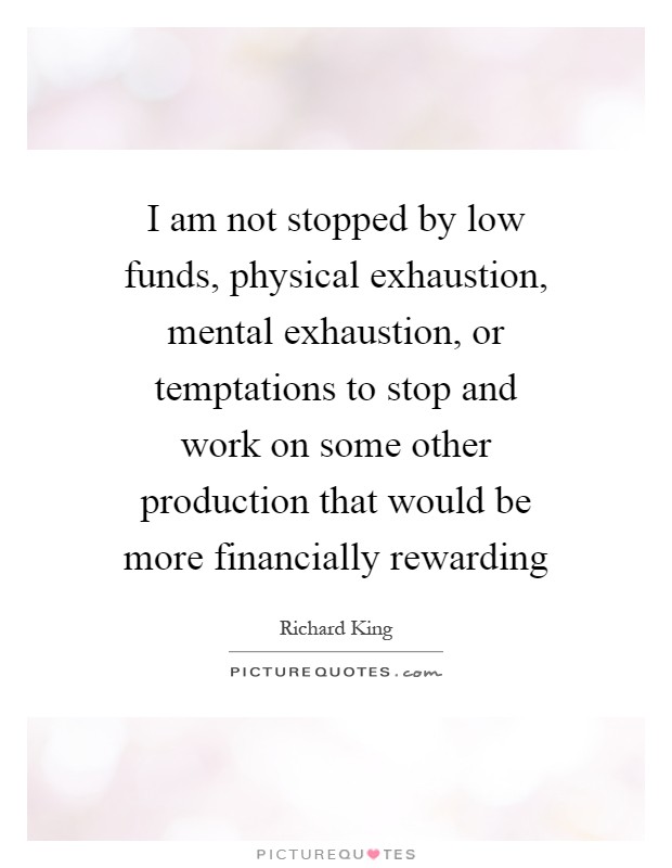 I am not stopped by low funds, physical exhaustion, mental exhaustion, or temptations to stop and work on some other production that would be more financially rewarding Picture Quote #1