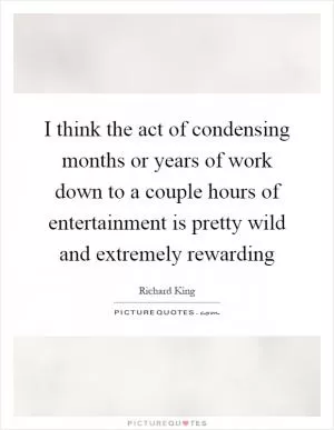 I think the act of condensing months or years of work down to a couple hours of entertainment is pretty wild and extremely rewarding Picture Quote #1