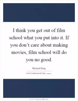 I think you get out of film school what you put into it. If you don’t care about making movies, film school will do you no good Picture Quote #1