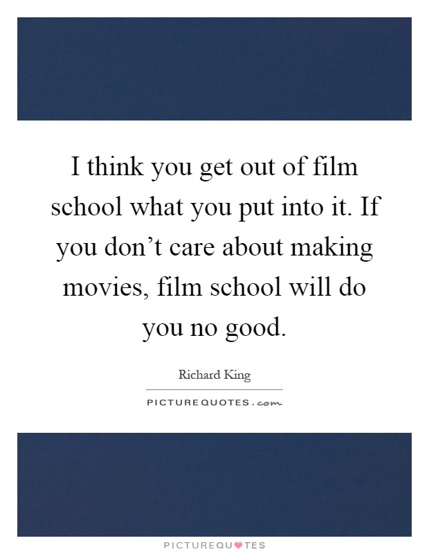 I think you get out of film school what you put into it. If you don't care about making movies, film school will do you no good Picture Quote #1