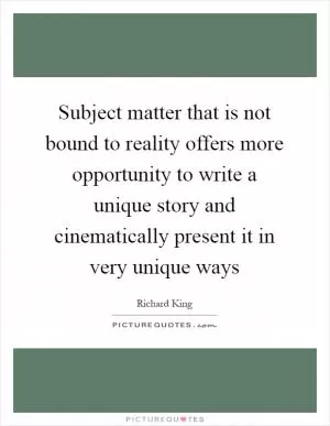 Subject matter that is not bound to reality offers more opportunity to write a unique story and cinematically present it in very unique ways Picture Quote #1