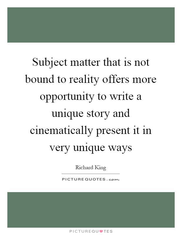 Subject matter that is not bound to reality offers more opportunity to write a unique story and cinematically present it in very unique ways Picture Quote #1