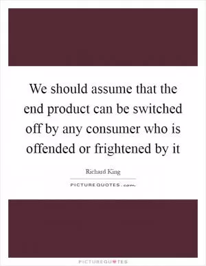 We should assume that the end product can be switched off by any consumer who is offended or frightened by it Picture Quote #1