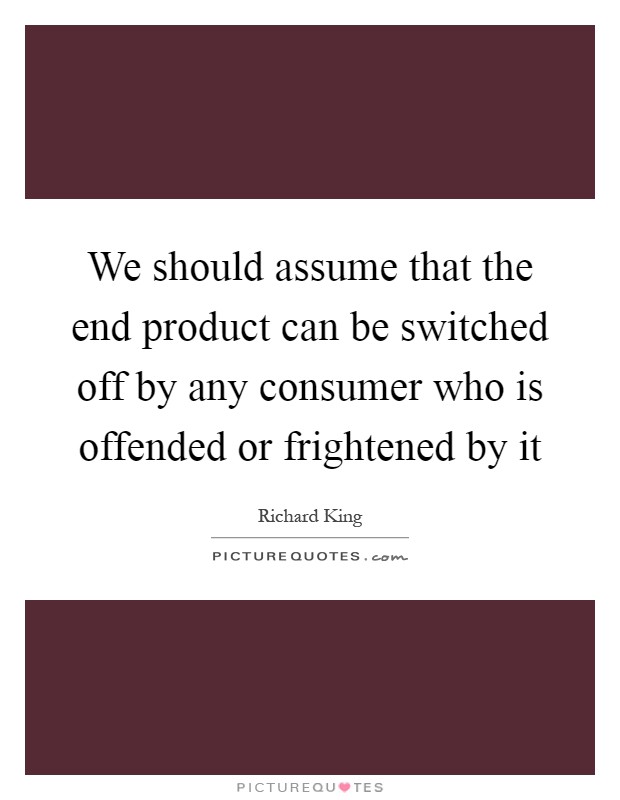 We should assume that the end product can be switched off by any consumer who is offended or frightened by it Picture Quote #1
