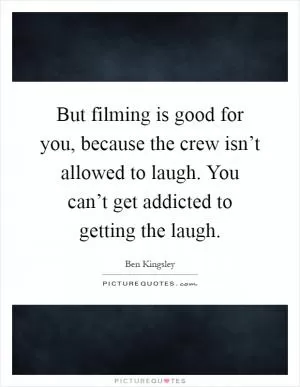 But filming is good for you, because the crew isn’t allowed to laugh. You can’t get addicted to getting the laugh Picture Quote #1