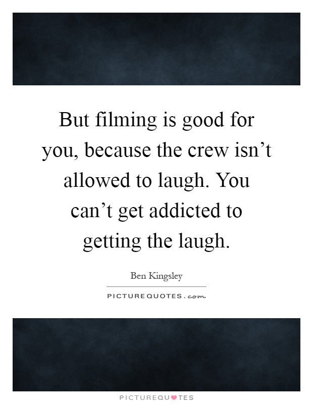 But filming is good for you, because the crew isn't allowed to laugh. You can't get addicted to getting the laugh Picture Quote #1