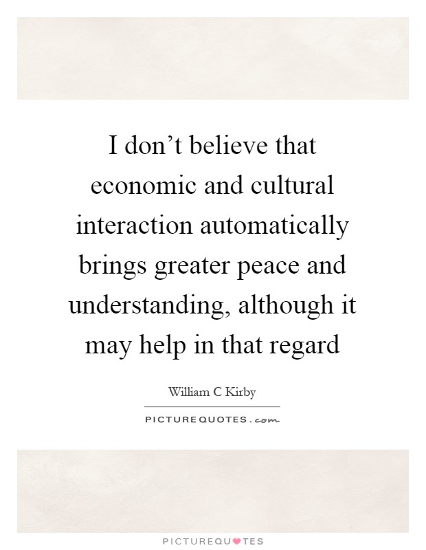 I don't believe that economic and cultural interaction automatically brings greater peace and understanding, although it may help in that regard Picture Quote #1