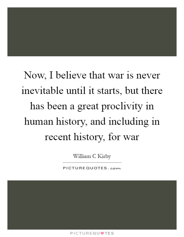 Now, I believe that war is never inevitable until it starts, but there has been a great proclivity in human history, and including in recent history, for war Picture Quote #1
