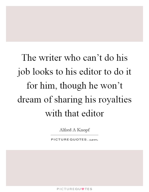 The writer who can't do his job looks to his editor to do it for him, though he won't dream of sharing his royalties with that editor Picture Quote #1