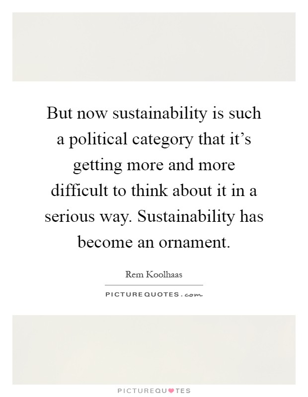 But now sustainability is such a political category that it's getting more and more difficult to think about it in a serious way. Sustainability has become an ornament Picture Quote #1