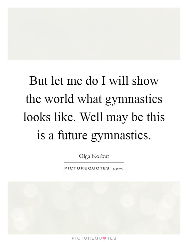 But let me do I will show the world what gymnastics looks like. Well may be this is a future gymnastics Picture Quote #1