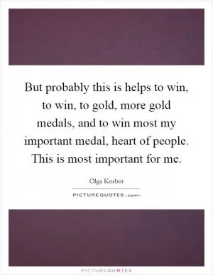 But probably this is helps to win, to win, to gold, more gold medals, and to win most my important medal, heart of people. This is most important for me Picture Quote #1