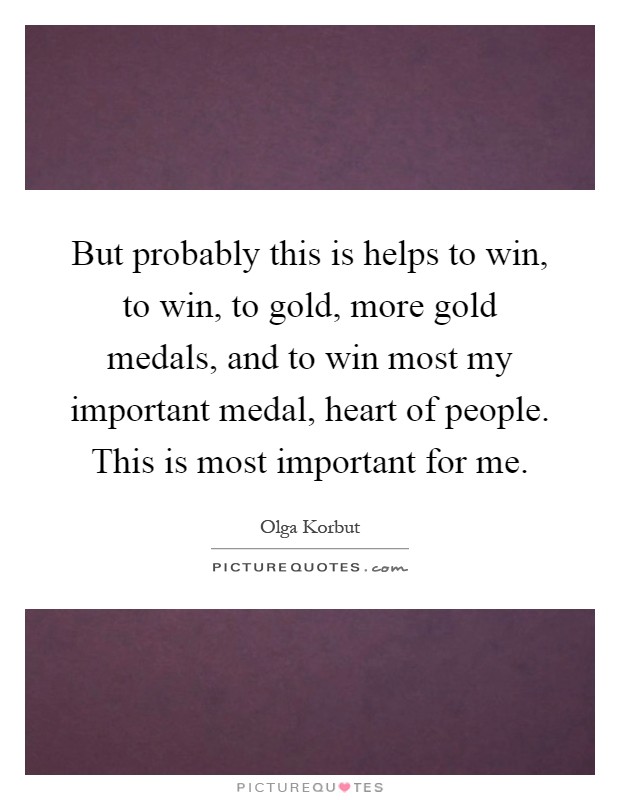 But probably this is helps to win, to win, to gold, more gold medals, and to win most my important medal, heart of people. This is most important for me Picture Quote #1