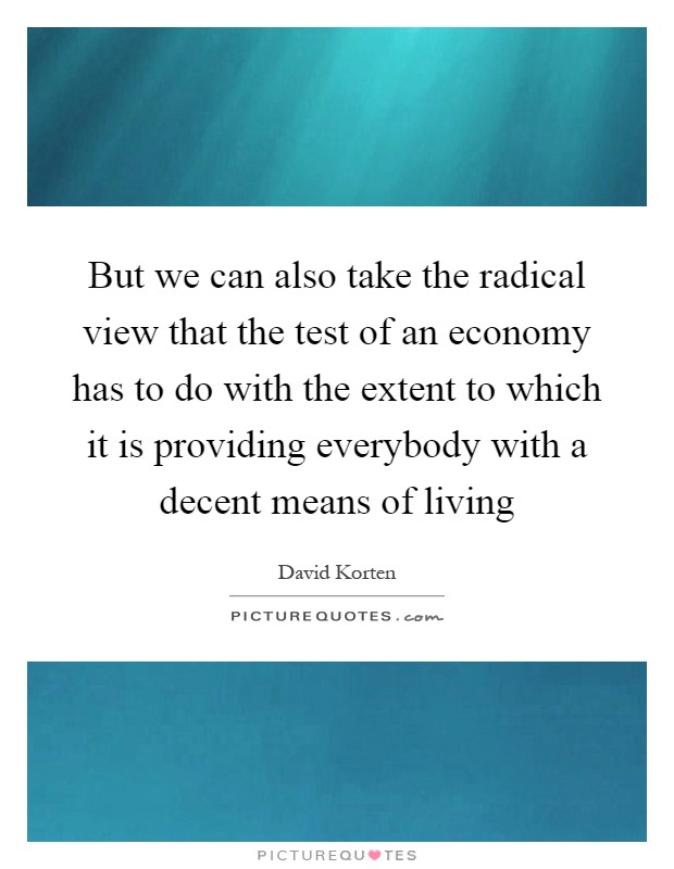 But we can also take the radical view that the test of an economy has to do with the extent to which it is providing everybody with a decent means of living Picture Quote #1