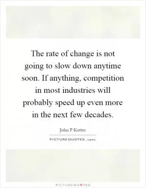 The rate of change is not going to slow down anytime soon. If anything, competition in most industries will probably speed up even more in the next few decades Picture Quote #1