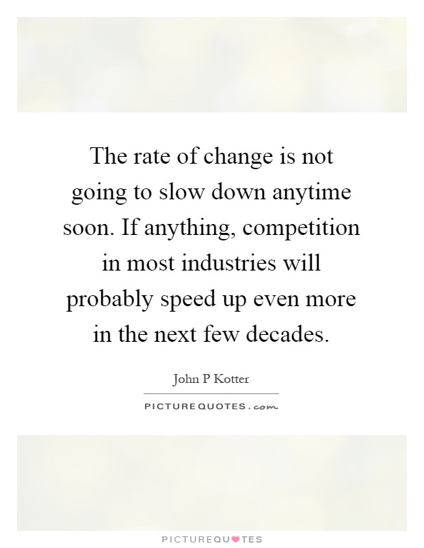 The rate of change is not going to slow down anytime soon. If anything, competition in most industries will probably speed up even more in the next few decades Picture Quote #1