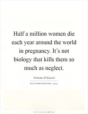 Half a million women die each year around the world in pregnancy. It’s not biology that kills them so much as neglect Picture Quote #1