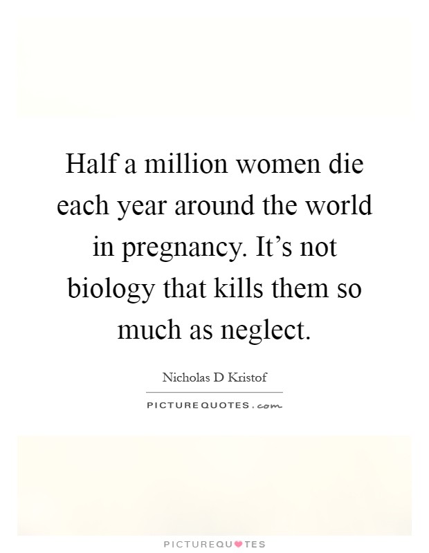 Half a million women die each year around the world in pregnancy. It's not biology that kills them so much as neglect Picture Quote #1