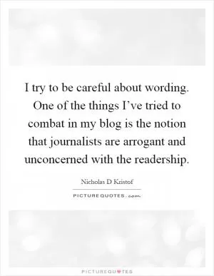 I try to be careful about wording. One of the things I’ve tried to combat in my blog is the notion that journalists are arrogant and unconcerned with the readership Picture Quote #1