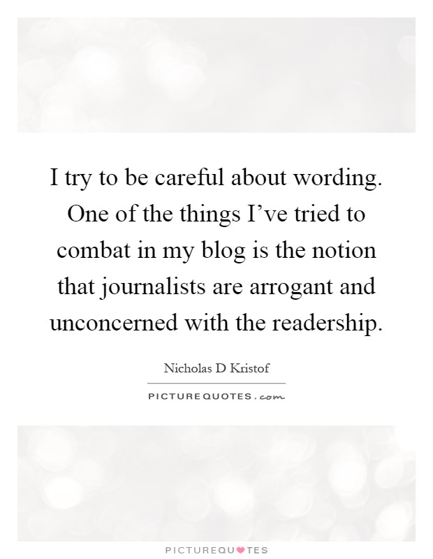 I try to be careful about wording. One of the things I've tried to combat in my blog is the notion that journalists are arrogant and unconcerned with the readership Picture Quote #1