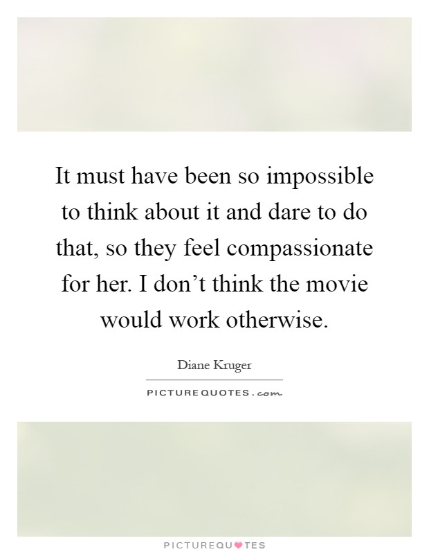 It must have been so impossible to think about it and dare to do that, so they feel compassionate for her. I don't think the movie would work otherwise Picture Quote #1
