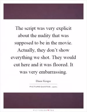 The script was very explicit about the nudity that was supposed to be in the movie. Actually, they don’t show everything we shot. They would cut here and it was floored. It was very embarrassing Picture Quote #1