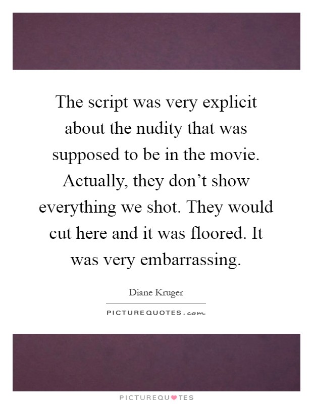 The script was very explicit about the nudity that was supposed to be in the movie. Actually, they don't show everything we shot. They would cut here and it was floored. It was very embarrassing Picture Quote #1