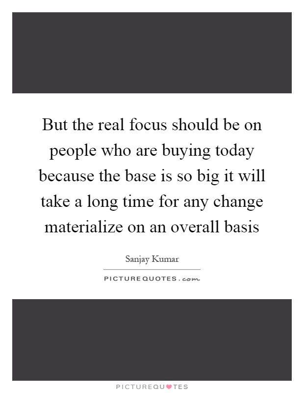 But the real focus should be on people who are buying today because the base is so big it will take a long time for any change materialize on an overall basis Picture Quote #1
