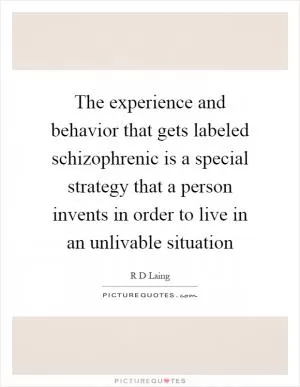The experience and behavior that gets labeled schizophrenic is a special strategy that a person invents in order to live in an unlivable situation Picture Quote #1