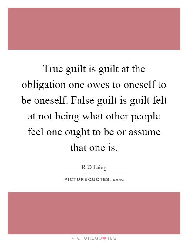 True guilt is guilt at the obligation one owes to oneself to be oneself. False guilt is guilt felt at not being what other people feel one ought to be or assume that one is Picture Quote #1