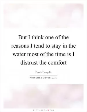 But I think one of the reasons I tend to stay in the water most of the time is I distrust the comfort Picture Quote #1