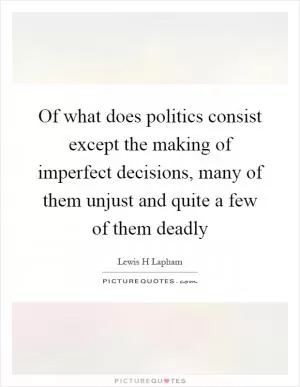 Of what does politics consist except the making of imperfect decisions, many of them unjust and quite a few of them deadly Picture Quote #1