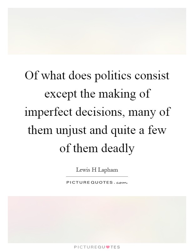 Of what does politics consist except the making of imperfect decisions, many of them unjust and quite a few of them deadly Picture Quote #1
