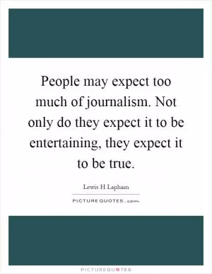 People may expect too much of journalism. Not only do they expect it to be entertaining, they expect it to be true Picture Quote #1