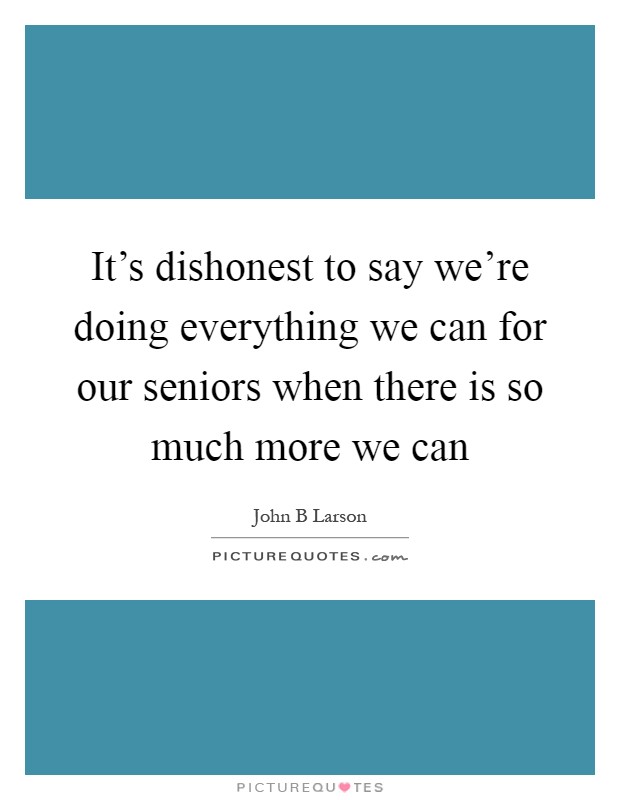It's dishonest to say we're doing everything we can for our seniors when there is so much more we can Picture Quote #1