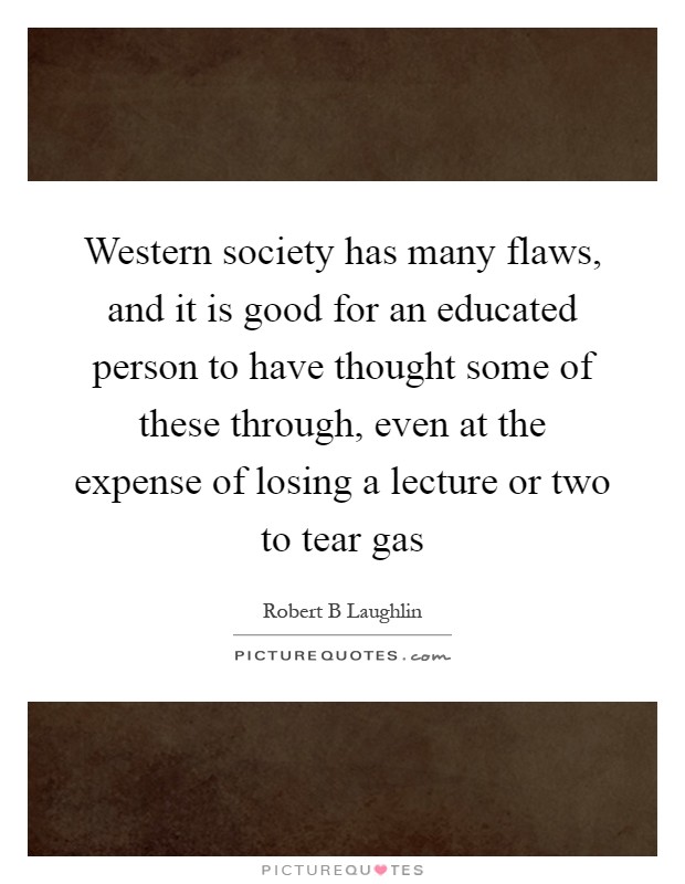 Western society has many flaws, and it is good for an educated person to have thought some of these through, even at the expense of losing a lecture or two to tear gas Picture Quote #1